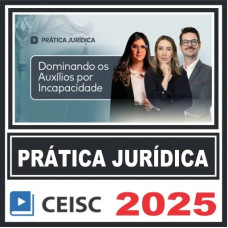 Prática Jurídica (Dominando os Auxílios por Incapacidade) Ceisc 2025